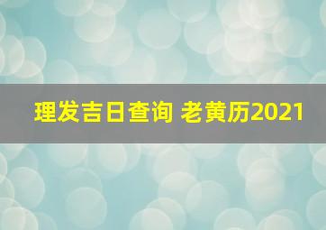 理发吉日查询 老黄历2021